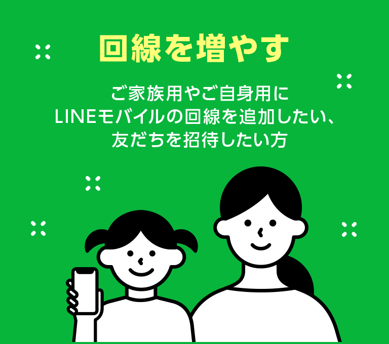 回線を増やす ご家族用やご自身用にLINEモバイルの回線を追加したい、友だちを招待したい方